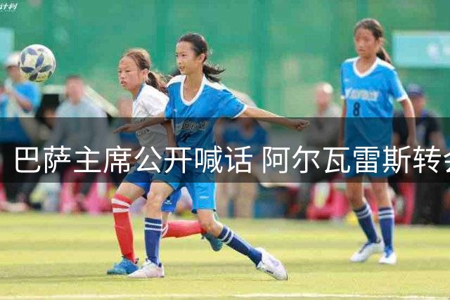 巴萨主席公开喊话 阿尔瓦雷斯转会拉锯战进入尾声
