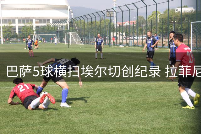 巴萨5球横扫埃尔切创纪录 拉菲尼亚伪九号惊艳戈登替补定乾坤