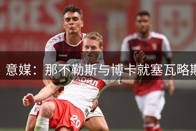 意媒：那不勒斯与博卡就塞瓦略斯转会展开新一轮谈判