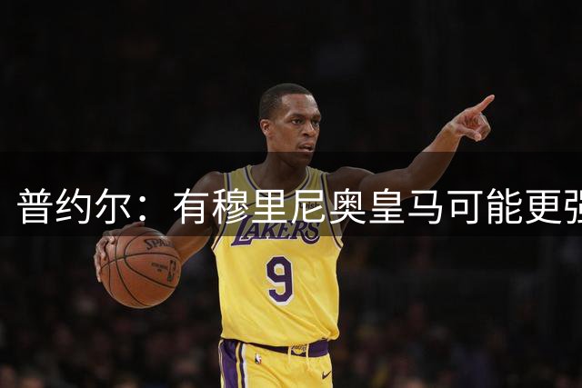 普约尔：有穆里尼奥皇马可能更强；罗德里非常适合巴萨