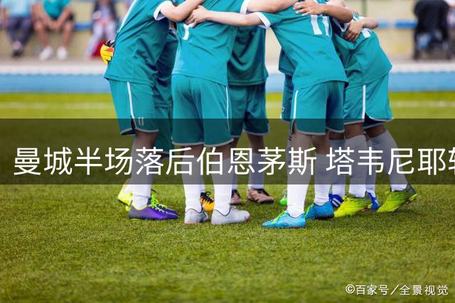 曼城半场落后伯恩茅斯 塔韦尼耶轻松破门哈兰德错失机会