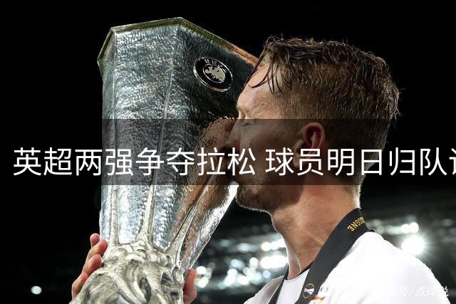 英超两强争夺拉松 球员明日归队训练