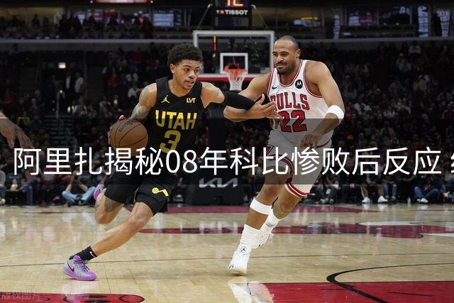 阿里扎揭秘08年科比惨败后反应 绿军球迷助燃复仇火焰